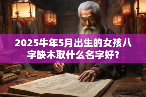 2025牛年5月出生的女孩八字缺木取什么名字好？