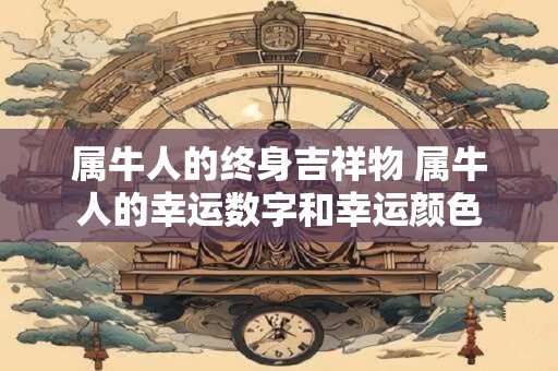 属牛人的终身吉祥物 属牛人的幸运数字和幸运颜色