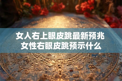 女人右上眼皮跳最新预兆 女性右眼皮跳预示什么