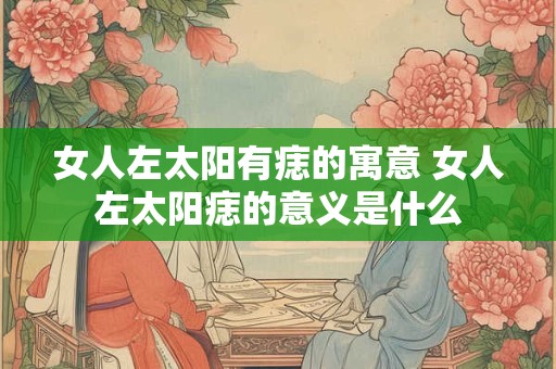 女人左太阳有痣的寓意 女人左太阳痣的意义是什么