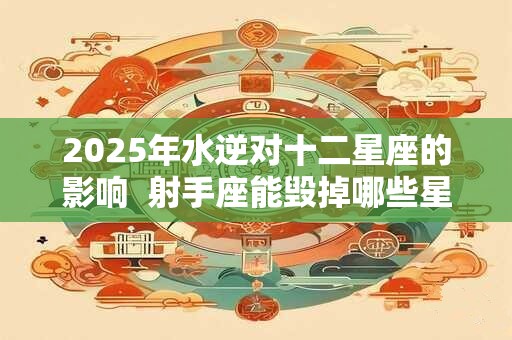 2026年水逆对十二星座的影响  射手座能毁掉哪些星座