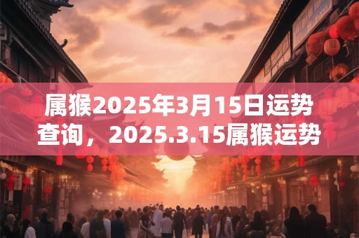 属猴2025年3月15日运势查询,2025.3.15属猴运势分析 属猴2025年3月15日运势查询,2025.3.15属猴运势分析