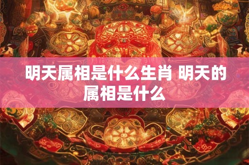 明天属相是什么生肖 明天的属相是什么