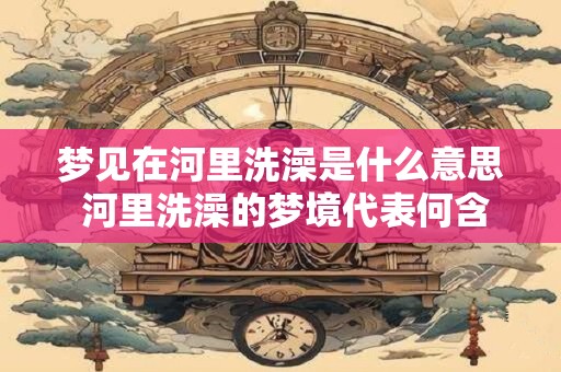 梦见在河里洗澡是什么意思 河里洗澡的梦境代表何含义