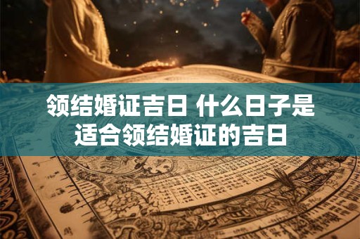 领结婚证吉日 什么日子是适合领结婚证的吉日