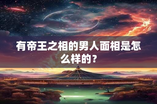 有帝王之相的男人面相是怎么样的？