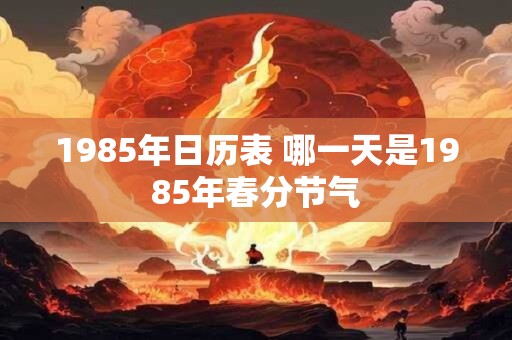 1985年日历表 哪一天是1985年春分节气