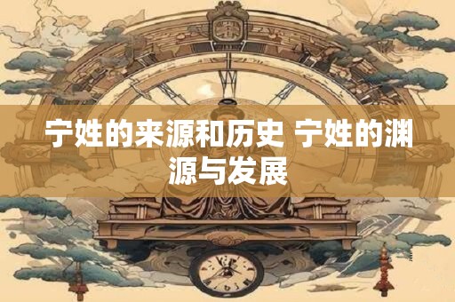 宁姓的来源和历史 宁姓的渊源与发展