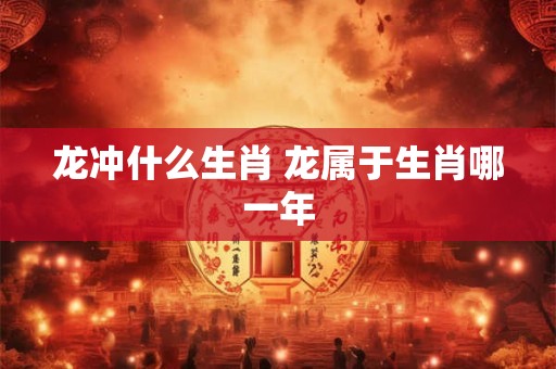 龙冲什么生肖 龙属于生肖哪一年