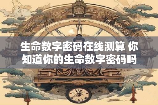 生命数字密码在线测算 你知道你的生命数字密码吗