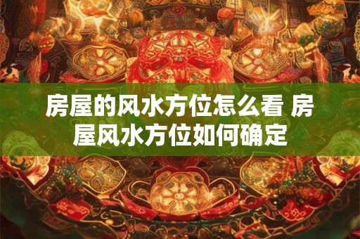 房屋的风水方位怎么看 房屋风水方位如何确定