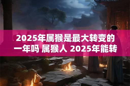 2025年属猴是最大转变的一年吗 属猴人 2025年能转运吗