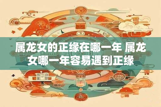 属龙女的正缘在哪一年 属龙女哪一年容易遇到正缘