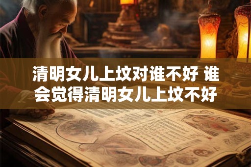 清明女儿上坟对谁不好 谁会觉得清明女儿上坟不好