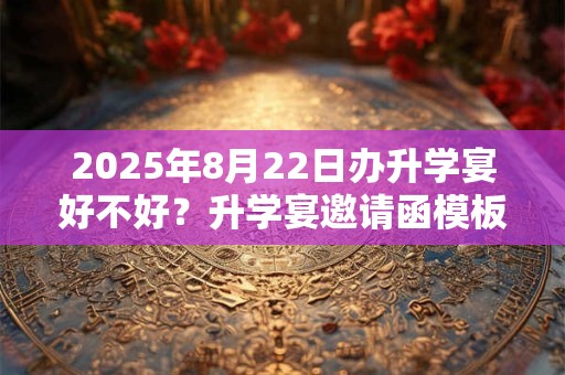 2025年8月22日办升学宴好不好？升学宴邀请函模板