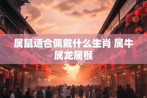 属鼠适合佩戴什么生肖 属牛属龙属猴