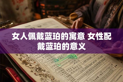 女人佩戴蓝珀的寓意 女性配戴蓝珀的意义