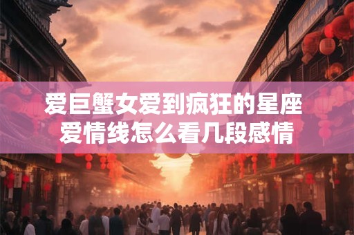 爱巨蟹女爱到疯狂的星座 爱情线怎么看几段感情