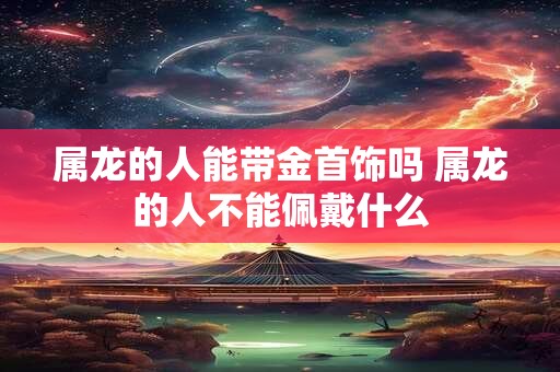 属龙的人能带金首饰吗 属龙的人不能佩戴什么