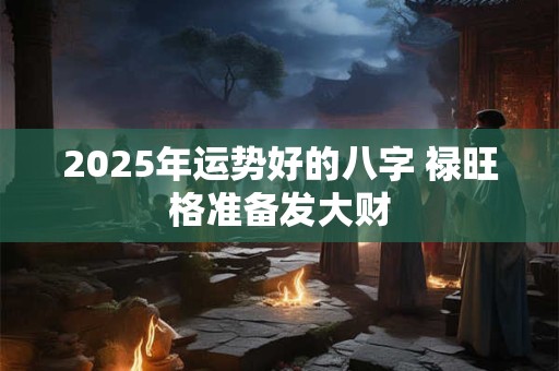 2025年运势好的八字 禄旺格准备发大财