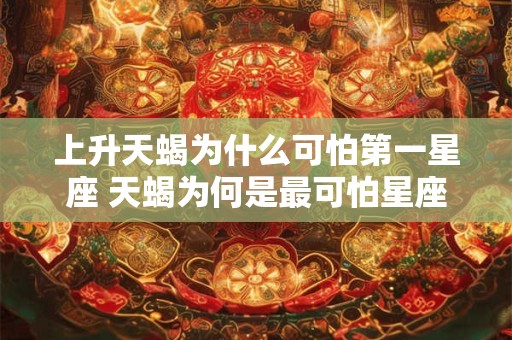 上升天蝎为什么可怕第一星座 天蝎为何是最可怕星座