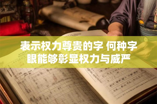 表示权力尊贵的字 何种字眼能够彰显权力与威严