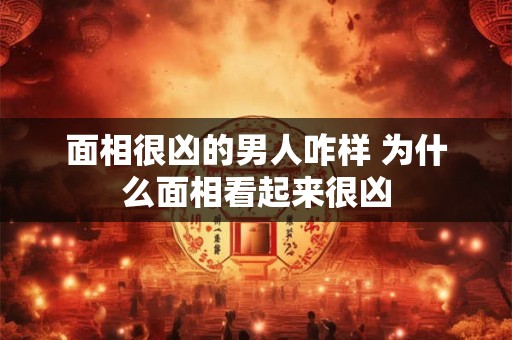 面相很凶的男人咋样 为什么面相看起来很凶
