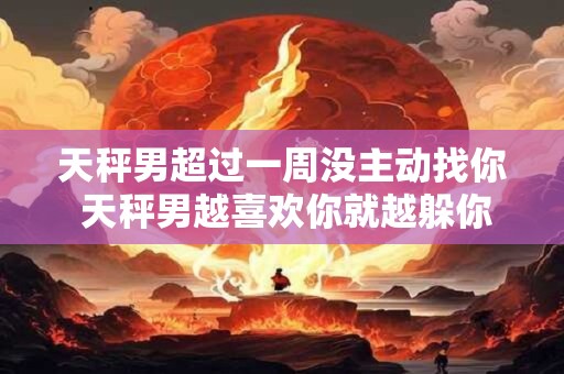 天秤男超过一周没主动找你 天秤男越喜欢你就越躲你吗