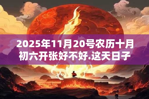 2025年11月20号农历十月初六开张好不好.这天日子好吗？