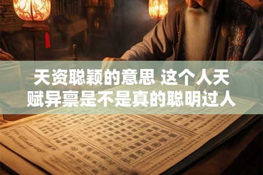 天资聪颖的意思 这个人天赋异禀是不是真的聪明过人