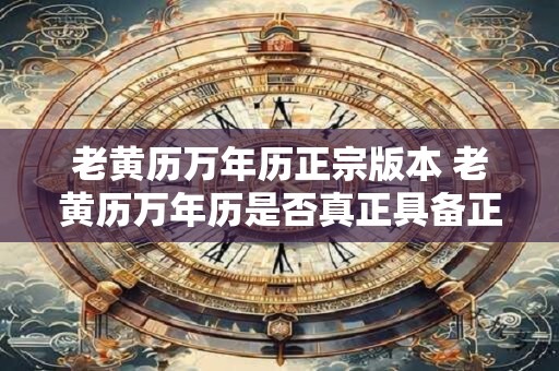 老黄历万年历正宗版本 老黄历万年历是否真正具备正宗版本