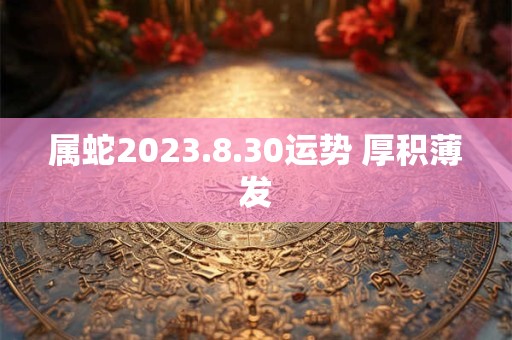属蛇2023.8.30运势 厚积薄发