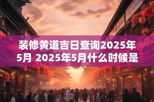 装修黄道吉日查询2026年5月 2026年5月什么时候是装修黄道吉日