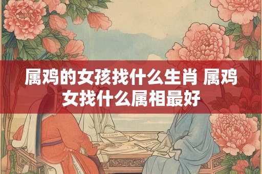属鸡的女孩找什么生肖 属鸡女找什么属相最好
