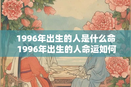 1996年出生的人是什么命 1996年出生的人命运如何