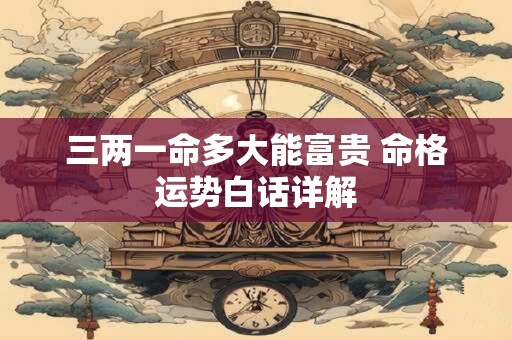 三两一命多大能富贵 命格运势白话详解