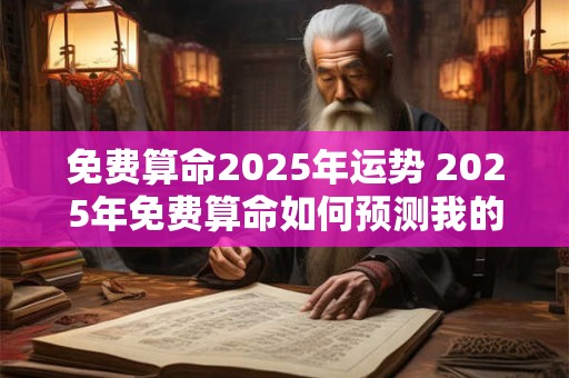 免费算命2025年运势 2025年免费算命如何预测我的运势