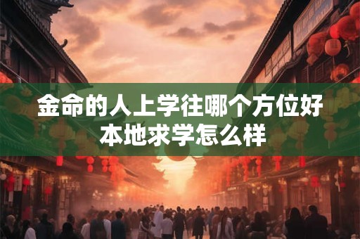 金命的人上学往哪个方位好 本地求学怎么样