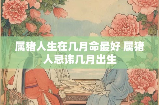 属猪人生在几月命最好 属猪人忌讳几月出生