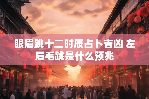 眼眉跳十二时辰占卜吉凶 左眉毛跳是什么预兆