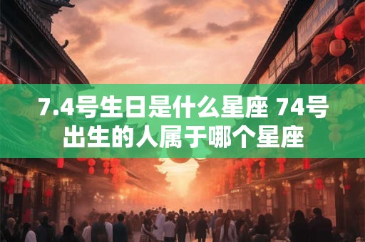 7.4号生日是什么星座 74号出生的人属于哪个星座