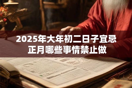 2025年大年初二日子宜忌 正月哪些事情禁止做
