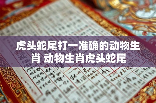虎头蛇尾打一准确的动物生肖 动物生肖虎头蛇尾