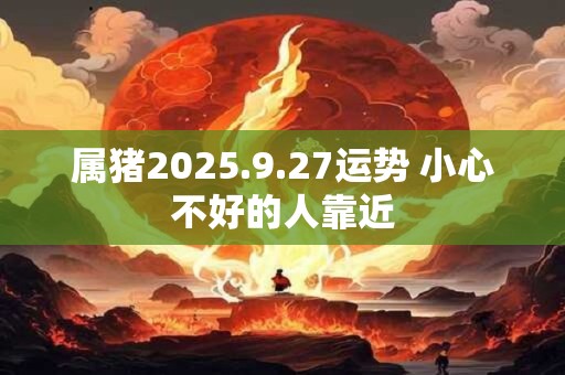 属猪2025.9.27运势 小心不好的人靠近 属猪2025.9.27运势 小心不好的人靠近