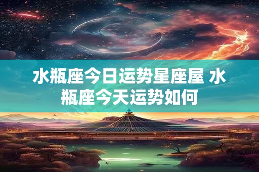 水瓶座今日运势星座屋 水瓶座今天运势如何