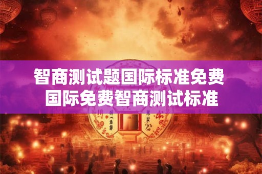 智商测试题国际标准免费 国际免费智商测试标准