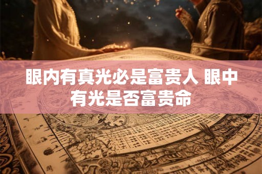 眼内有真光必是富贵人 眼中有光是否富贵命 眼内有真光必是富贵人 眼中有光是否富贵命