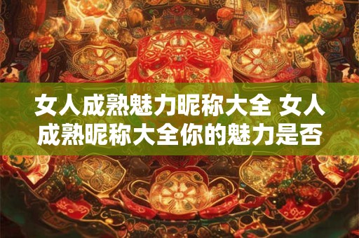 女人成熟魅力昵称大全 女人成熟昵称大全你的魅力是否涵盖其中