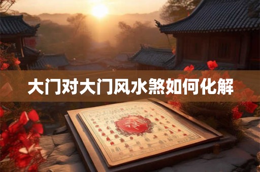 大门对大门风水煞如何化解
