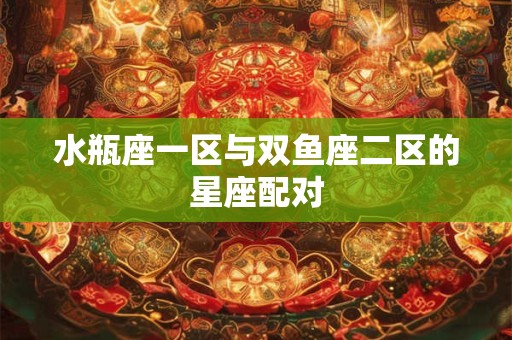 水瓶座一区与双鱼座二区的星座配对
